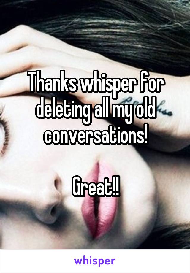 Thanks whisper for deleting all my old conversations!

Great!!