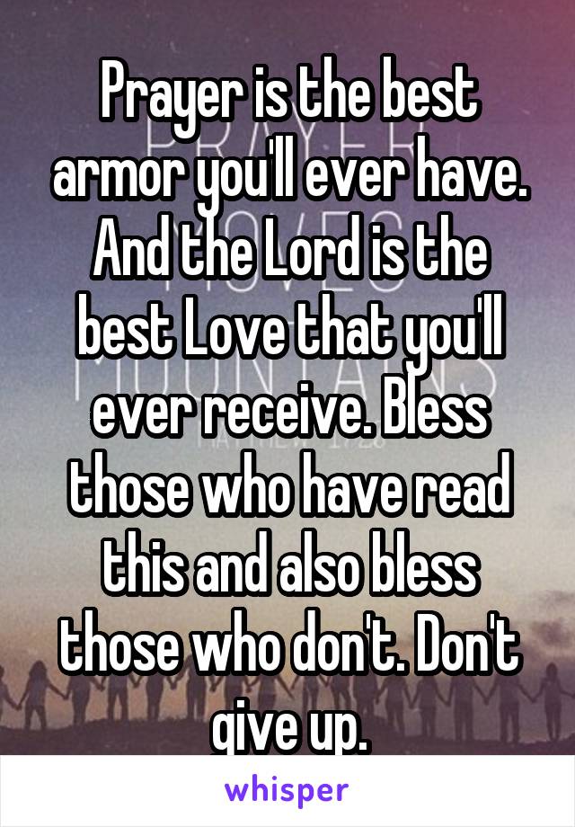 Prayer is the best armor you'll ever have. And the Lord is the best Love that you'll ever receive. Bless those who have read this and also bless those who don't. Don't give up.