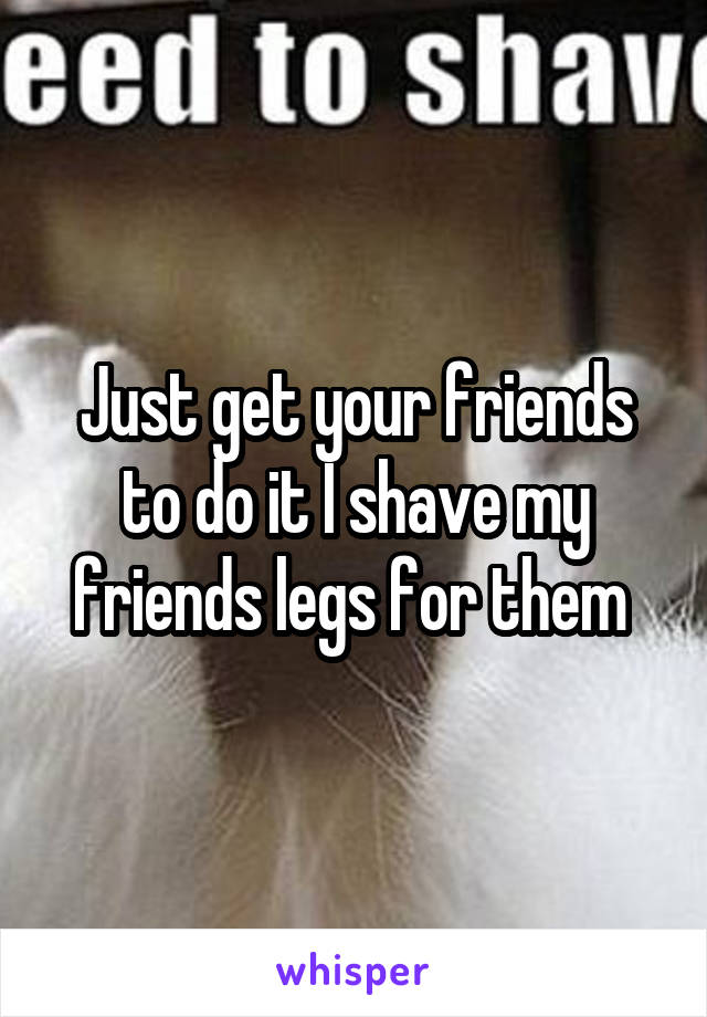 Just get your friends to do it I shave my friends legs for them 