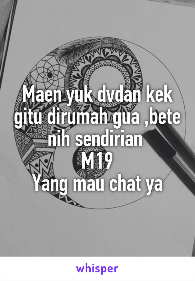 Maen yuk dvdan kek gitu dirumah gua ,bete nih sendirian 
M19
Yang mau chat ya