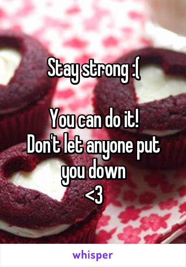 Stay strong :(

You can do it!
Don't let anyone put you down
<3