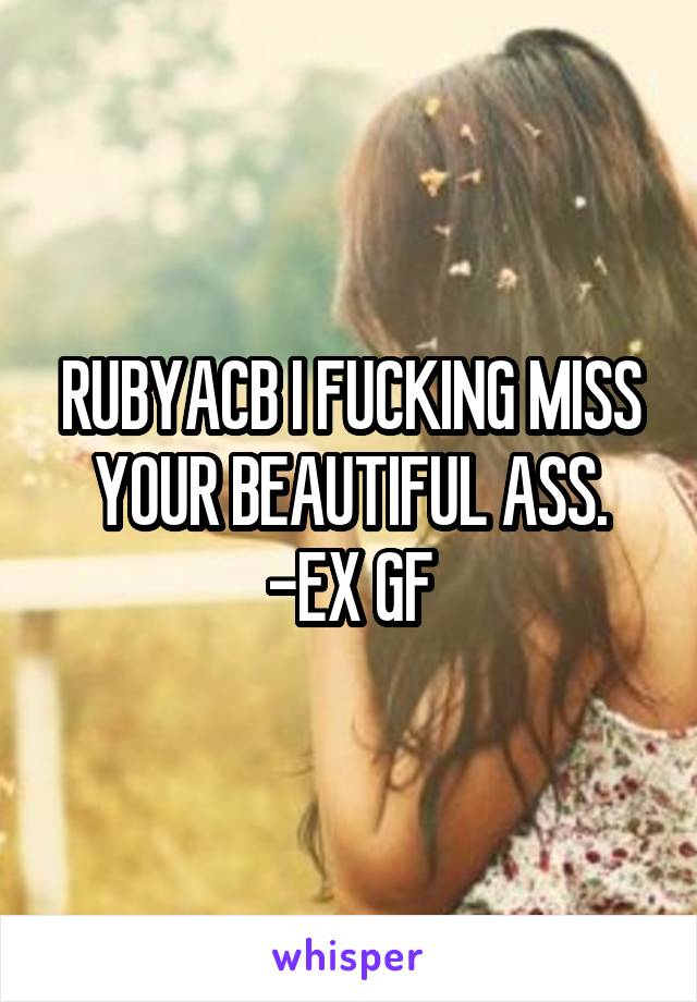 RUBYACB I FUCKING MISS YOUR BEAUTIFUL ASS. -EX GF