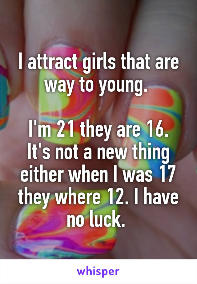 I attract girls that are way to young. 

I'm 21 they are 16. It's not a new thing either when I was 17 they where 12. I have no luck. 