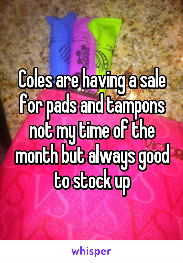 Coles are having a sale for pads and tampons not my time of the month but always good to stock up