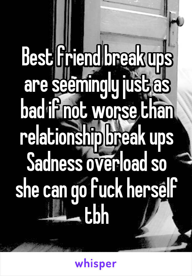 Best friend break ups are seemingly just as bad if not worse than relationship break ups
Sadness overload so she can go fuck herself tbh