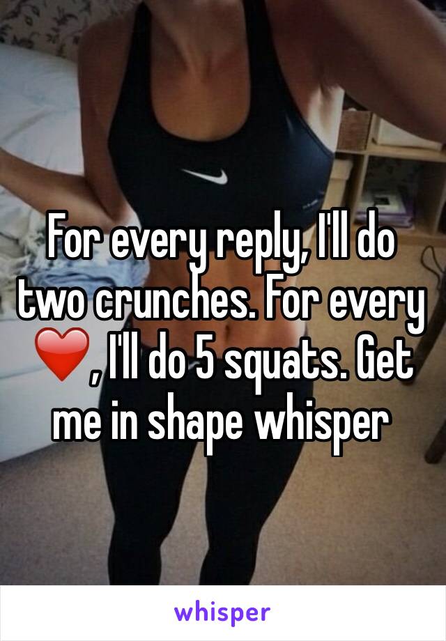 For every reply, I'll do two crunches. For every ❤️, I'll do 5 squats. Get me in shape whisper