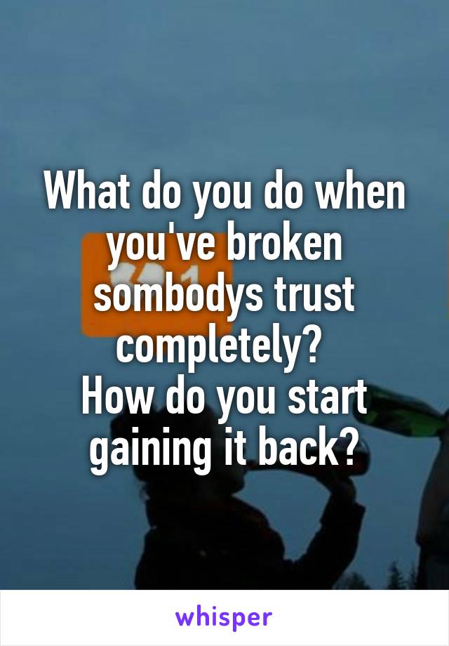 What do you do when you've broken sombodys trust completely? 
How do you start gaining it back?