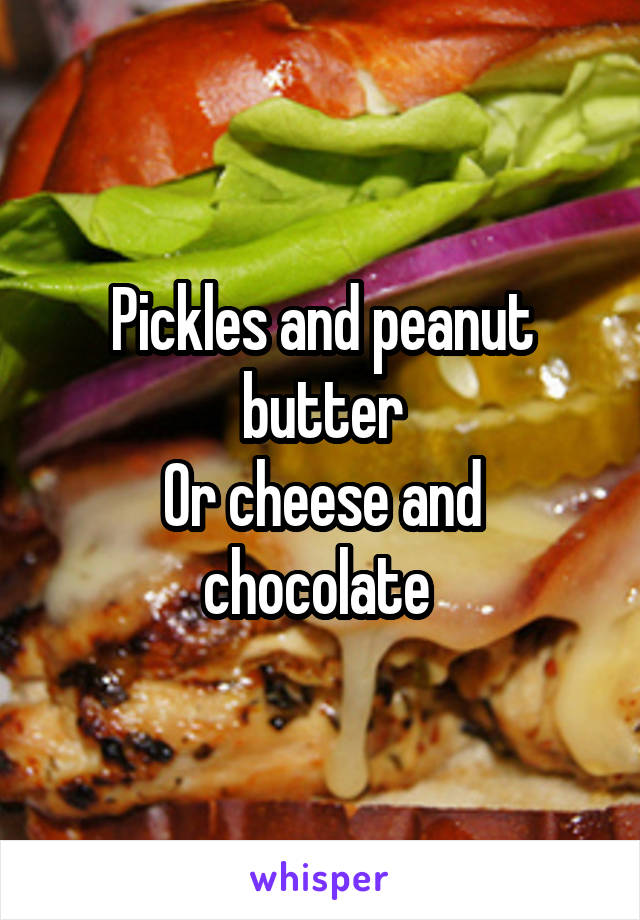 Pickles and peanut butter
Or cheese and chocolate 