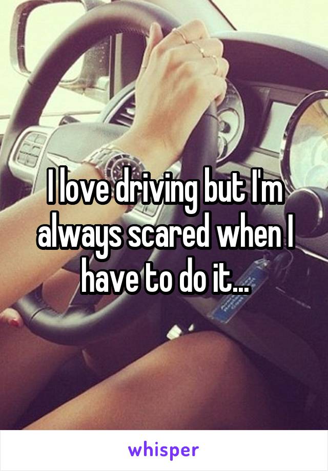 I love driving but I'm always scared when I have to do it...