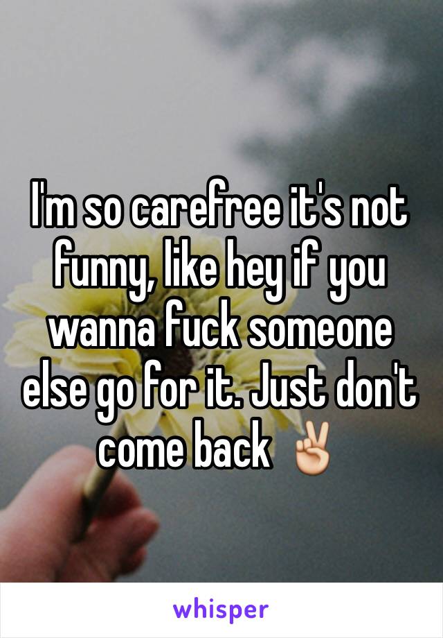 I'm so carefree it's not funny, like hey if you wanna fuck someone else go for it. Just don't come back ✌️