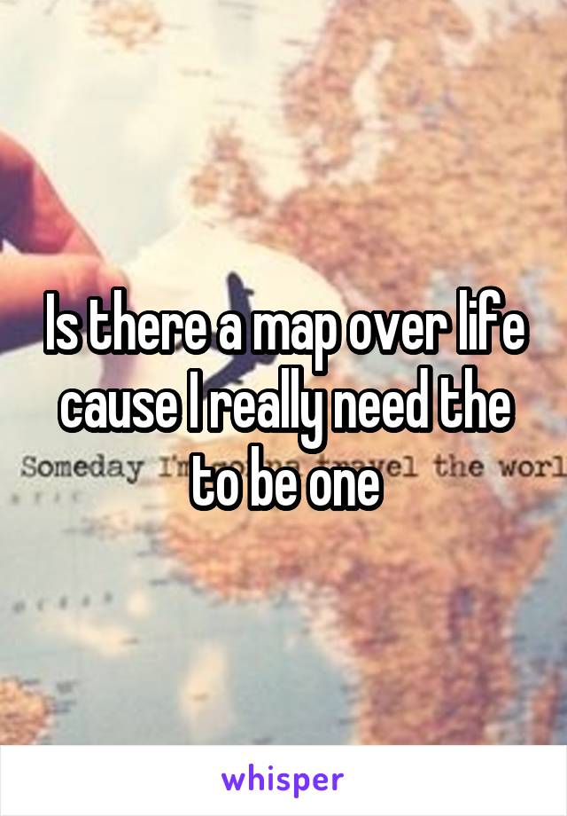 Is there a map over life cause I really need the to be one