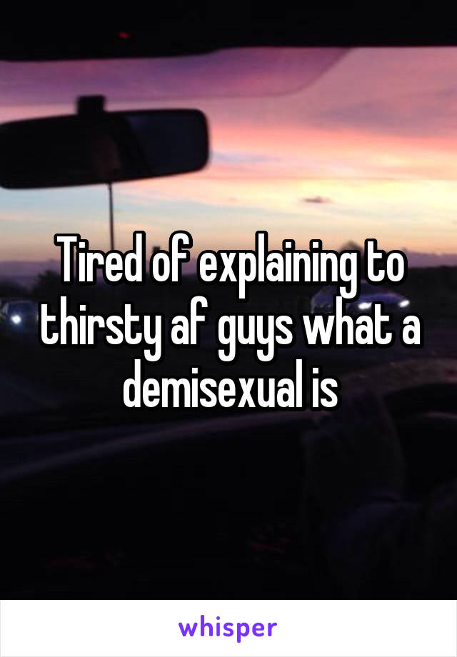 Tired of explaining to thirsty af guys what a demisexual is