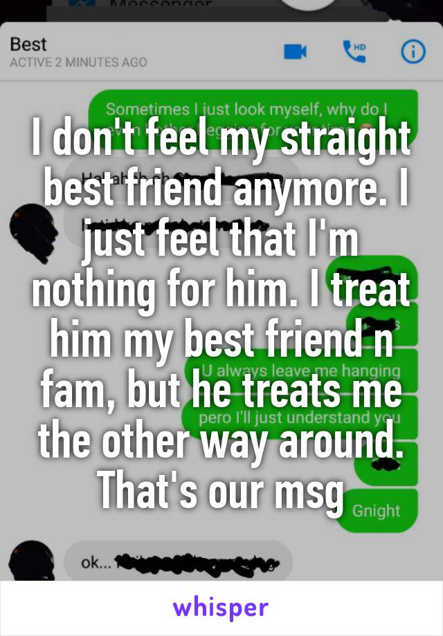 I don't feel my straight  best friend anymore. I just feel that I'm nothing for him. I treat him my best friend n fam, but he treats me the other way around. That's our msg