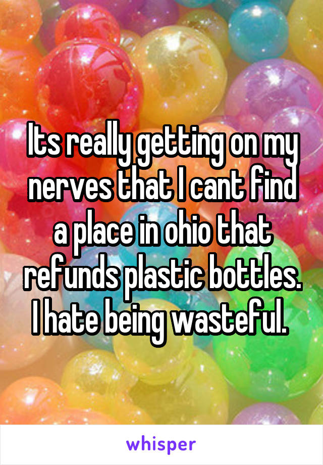 Its really getting on my nerves that I cant find a place in ohio that refunds plastic bottles. I hate being wasteful. 