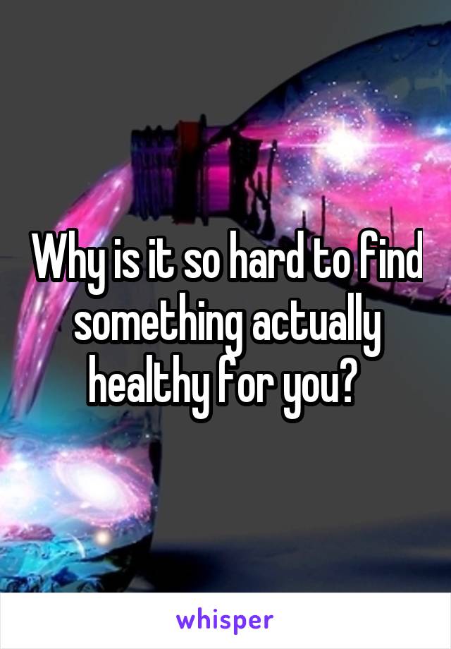 Why is it so hard to find something actually healthy for you? 