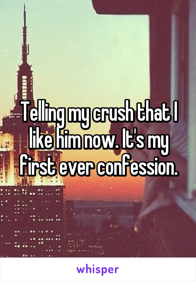 Telling my crush that I like him now. It's my first ever confession.