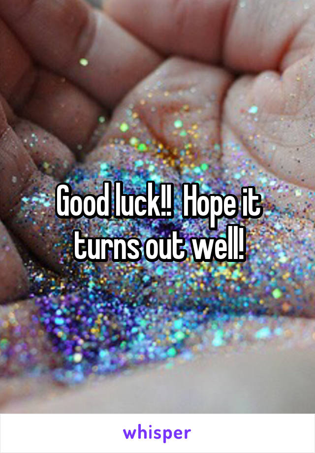 Good luck!!  Hope it turns out well!