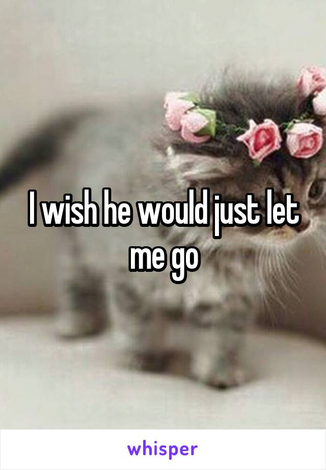 I wish he would just let me go