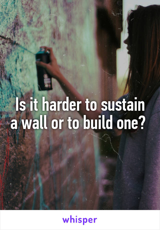 Is it harder to sustain a wall or to build one? 