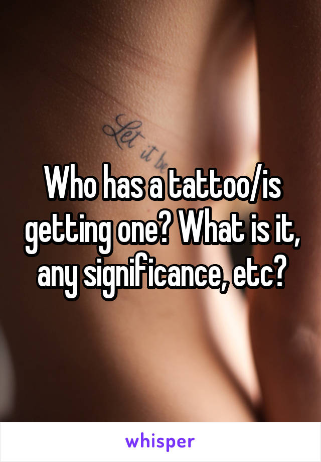 Who has a tattoo/is getting one? What is it, any significance, etc?