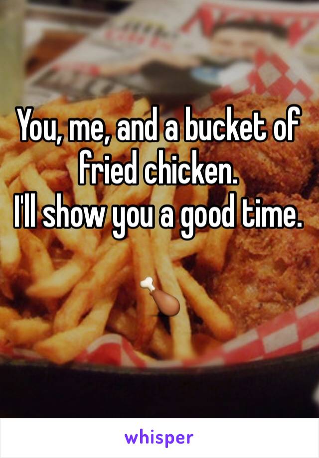 You, me, and a bucket of fried chicken. 
I'll show you a good time. 

🍗
