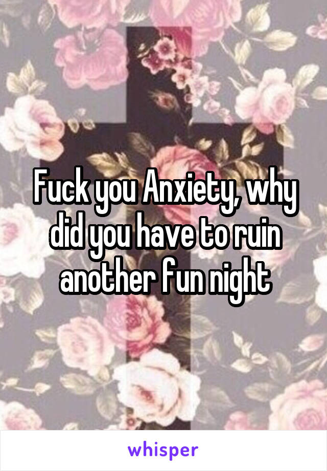 Fuck you Anxiety, why did you have to ruin another fun night