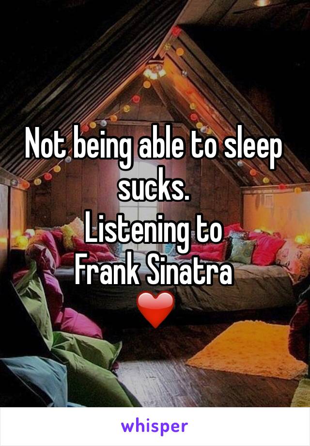 Not being able to sleep sucks. 
Listening to 
Frank Sinatra 
❤️