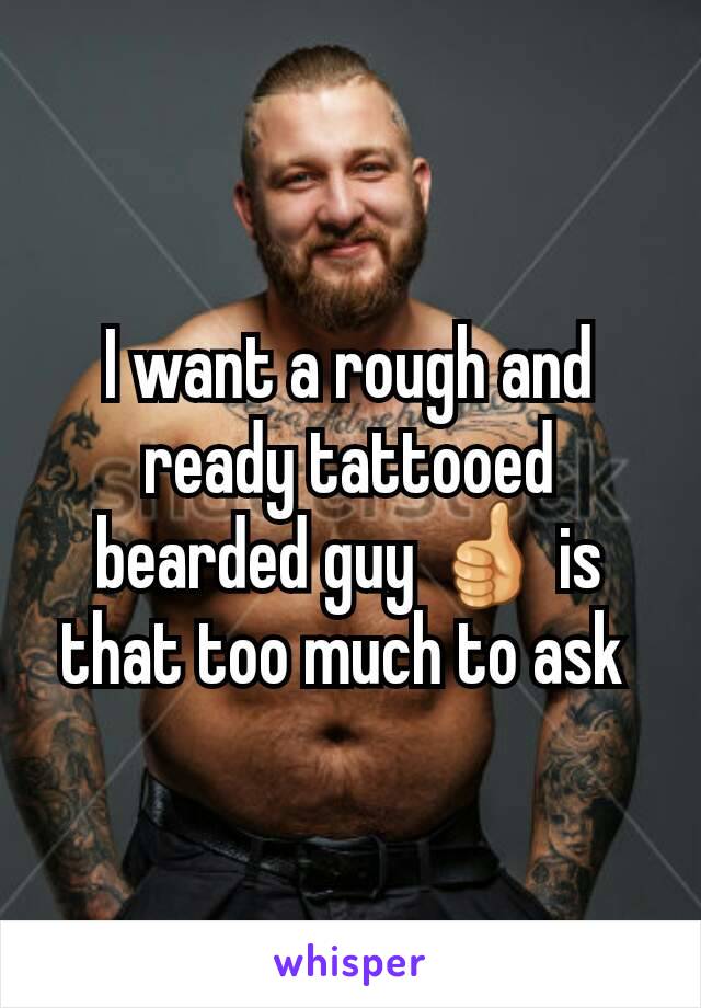 I want a rough and ready tattooed bearded guy 👍 is that too much to ask 