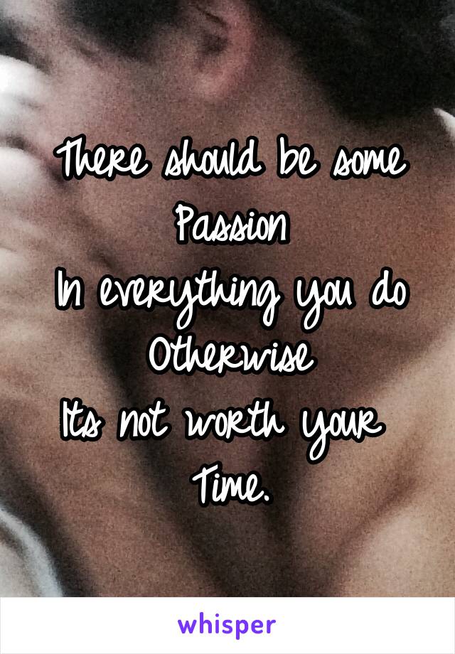 There should be some
Passion
In everything you do
Otherwise
Its not worth your 
Time.