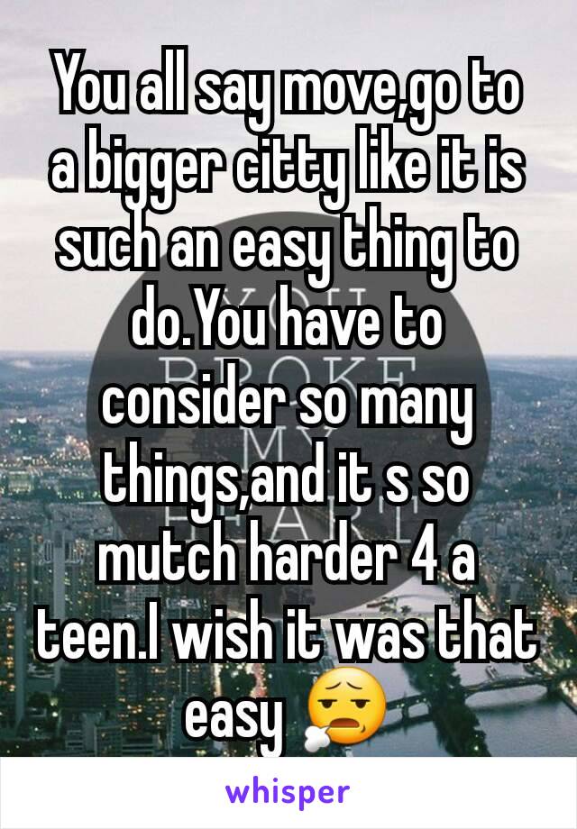 You all say move,go to a bigger citty like it is such an easy thing to do.You have to consider so many things,and it s so mutch harder 4 a teen.I wish it was that easy 😧