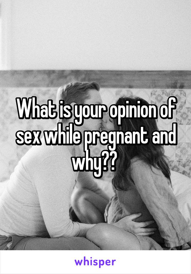 What is your opinion of sex while pregnant and why?? 