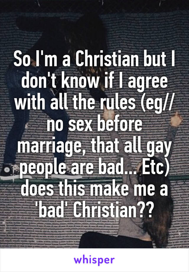 So I'm a Christian but I don't know if I agree with all the rules (eg// no sex before marriage, that all gay people are bad... Etc) does this make me a 'bad' Christian??