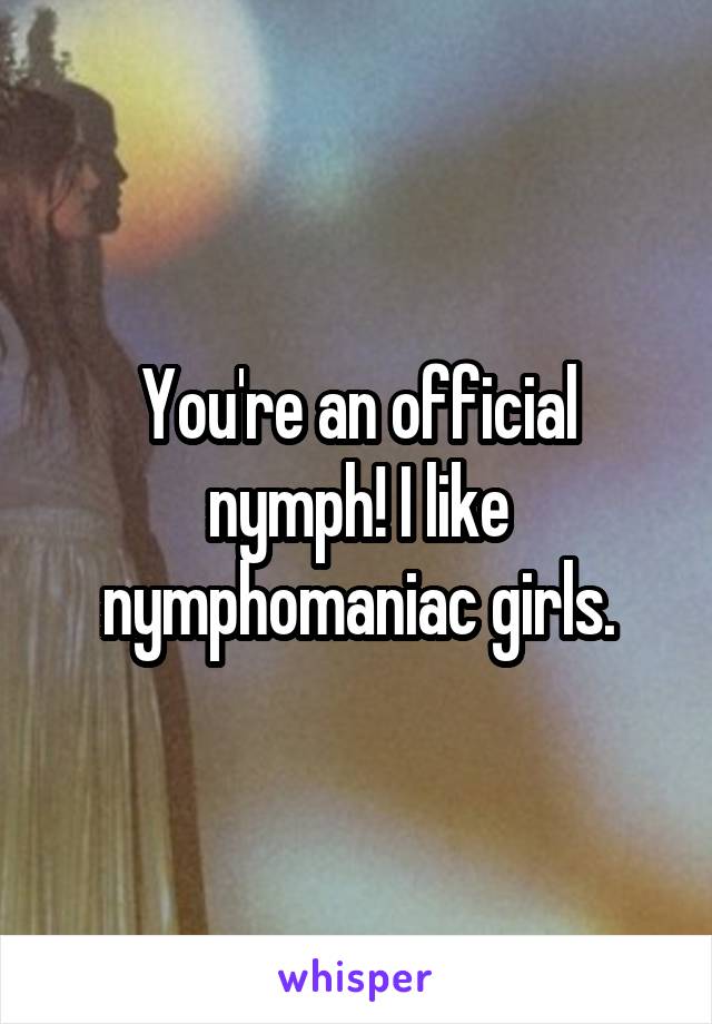 You're an official nymph! I like nymphomaniac girls.