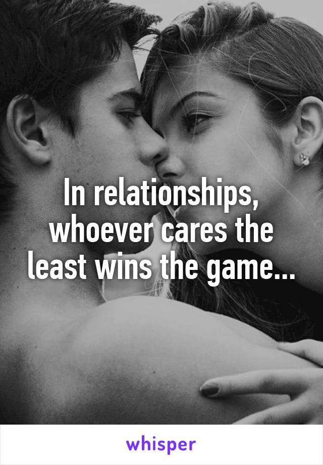 In relationships, whoever cares the least wins the game...