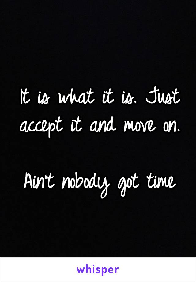 It is what it is. Just accept it and move on.

Ain't nobody got time