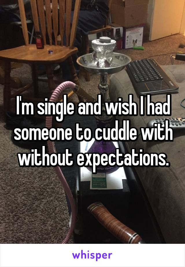 I'm single and wish I had someone to cuddle with without expectations.