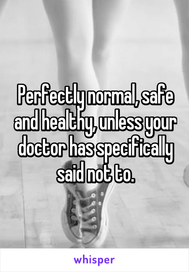 Perfectly normal, safe and healthy, unless your doctor has specifically said not to.