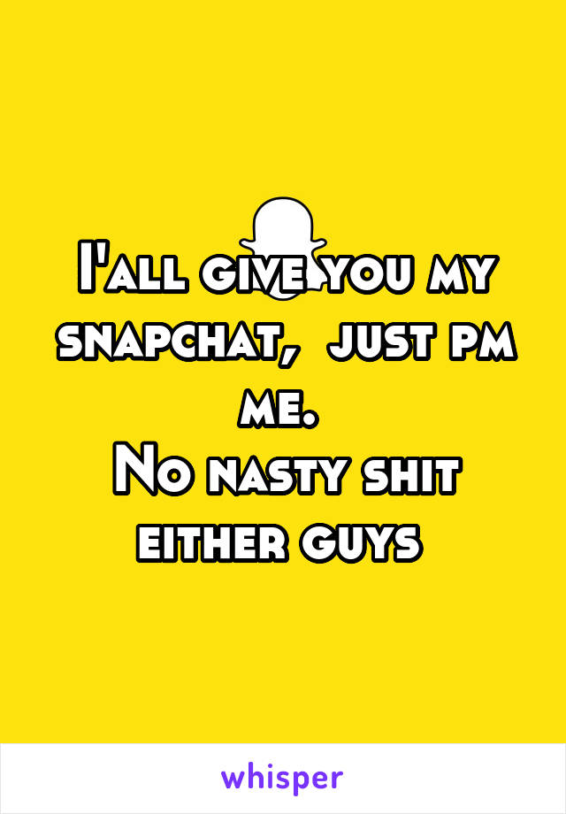 I'all give you my snapchat,  just pm me. 
No nasty shit either guys 