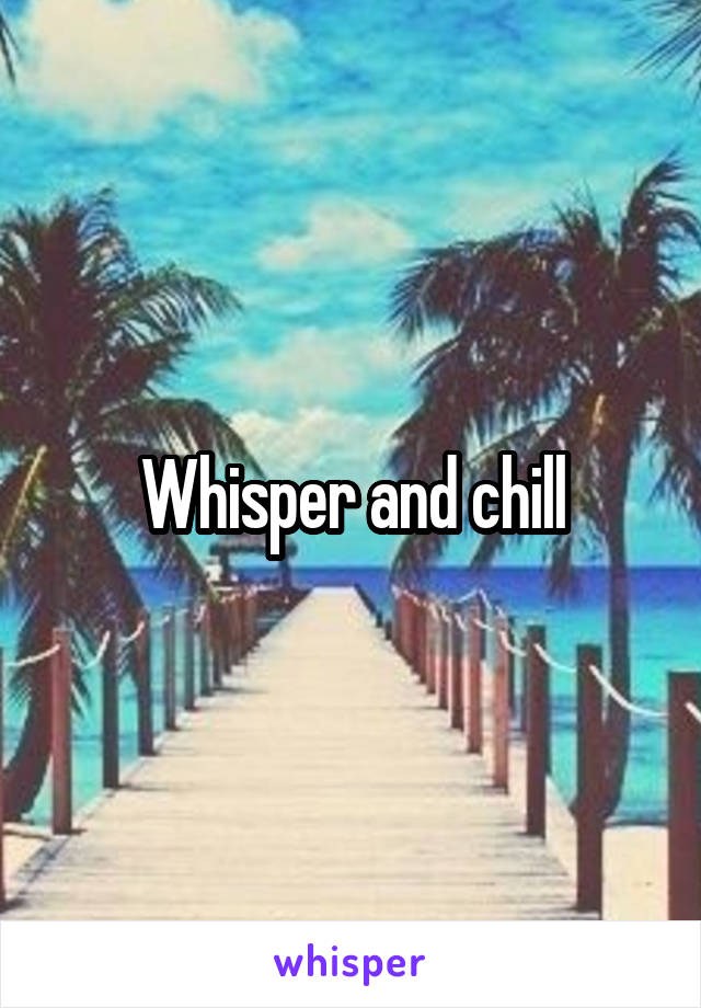 Whisper and chill