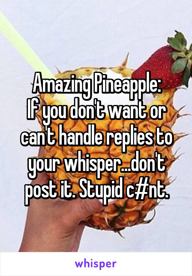 Amazing Pineapple:
If you don't want or can't handle replies to your whisper...don't post it. Stupid c#nt.