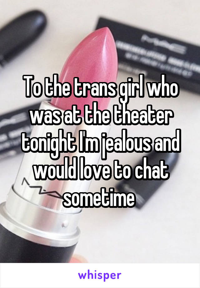 To the trans girl who was at the theater tonight I'm jealous and would love to chat sometime 