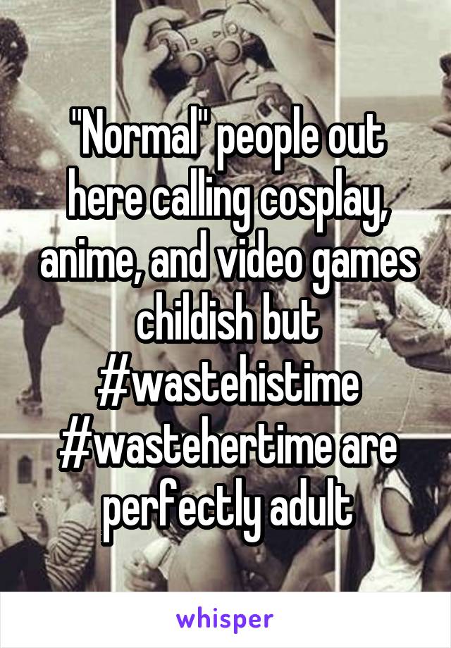 "Normal" people out here calling cosplay, anime, and video games childish but #wastehistime #wastehertime are perfectly adult