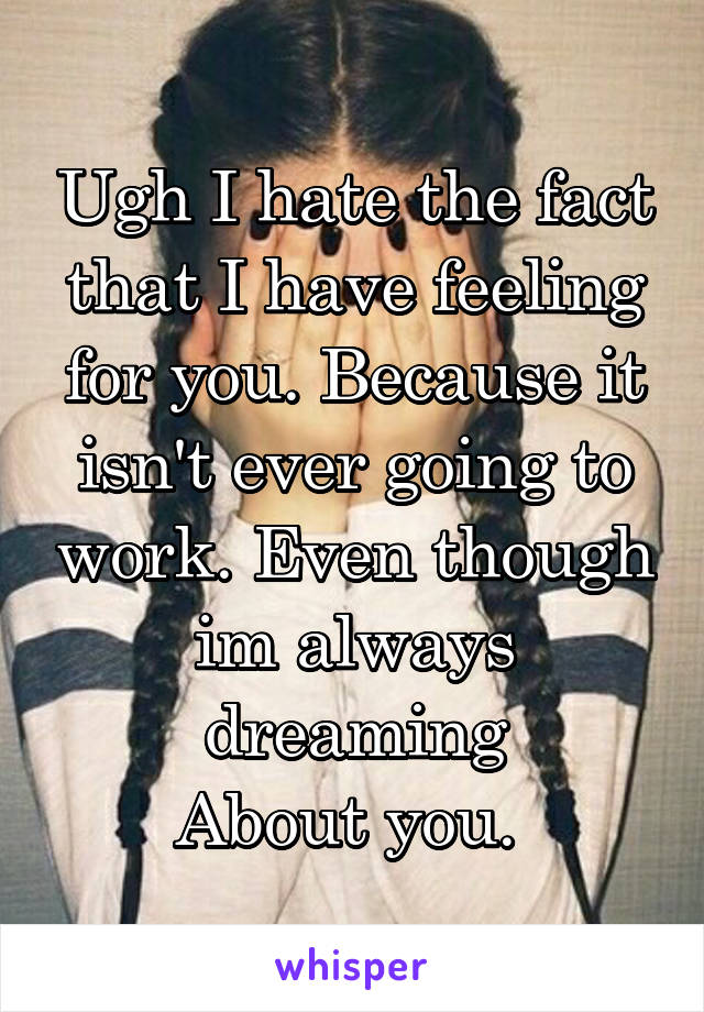 Ugh I hate the fact that I have feeling for you. Because it isn't ever going to work. Even though im always dreaming
About you. 