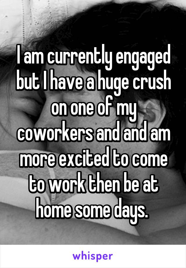 I am currently engaged but I have a huge crush on one of my coworkers and and am more excited to come to work then be at home some days. 