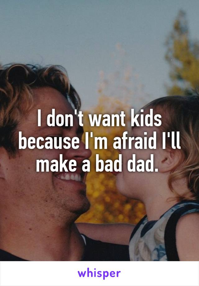 I don't want kids because I'm afraid I'll make a bad dad. 