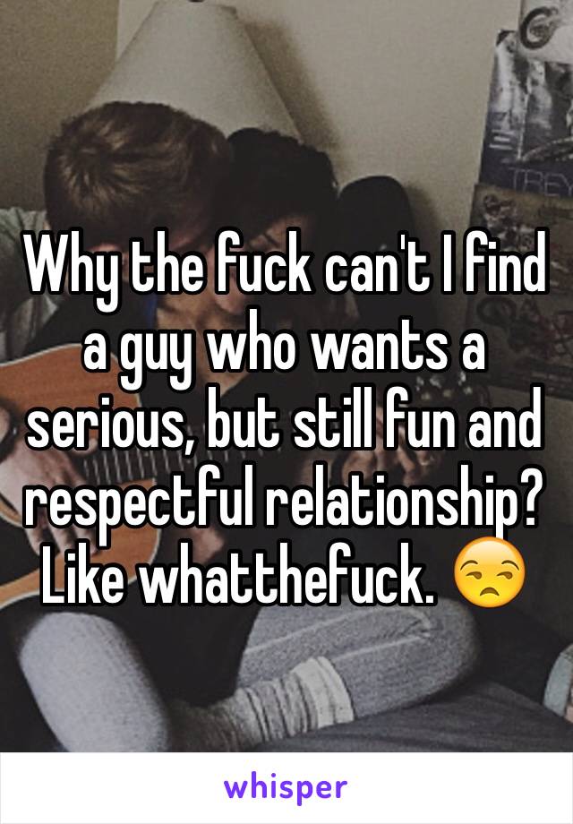 Why the fuck can't I find a guy who wants a serious, but still fun and respectful relationship? Like whatthefuck. 😒