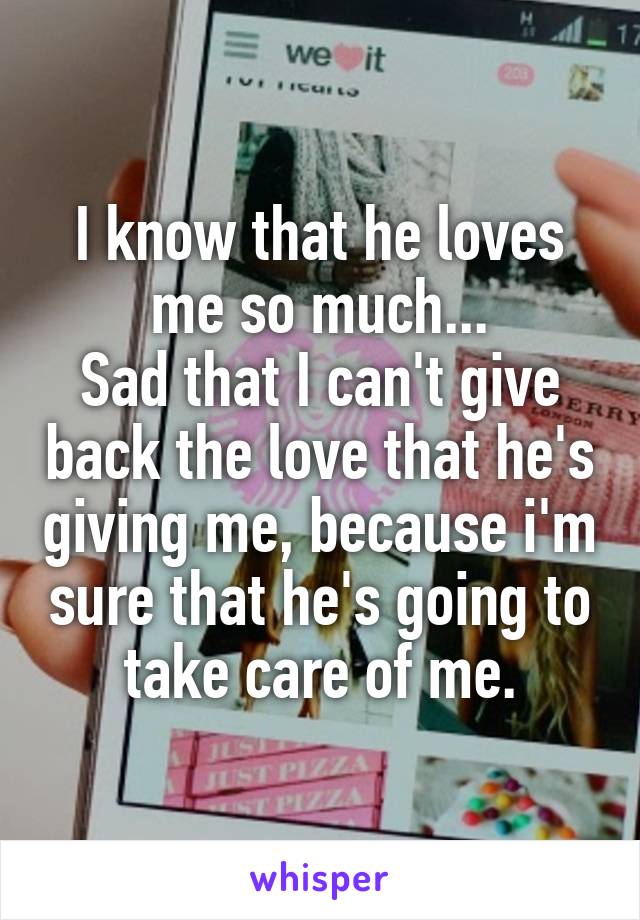 I know that he loves me so much...
Sad that I can't give back the love that he's giving me, because i'm sure that he's going to take care of me.