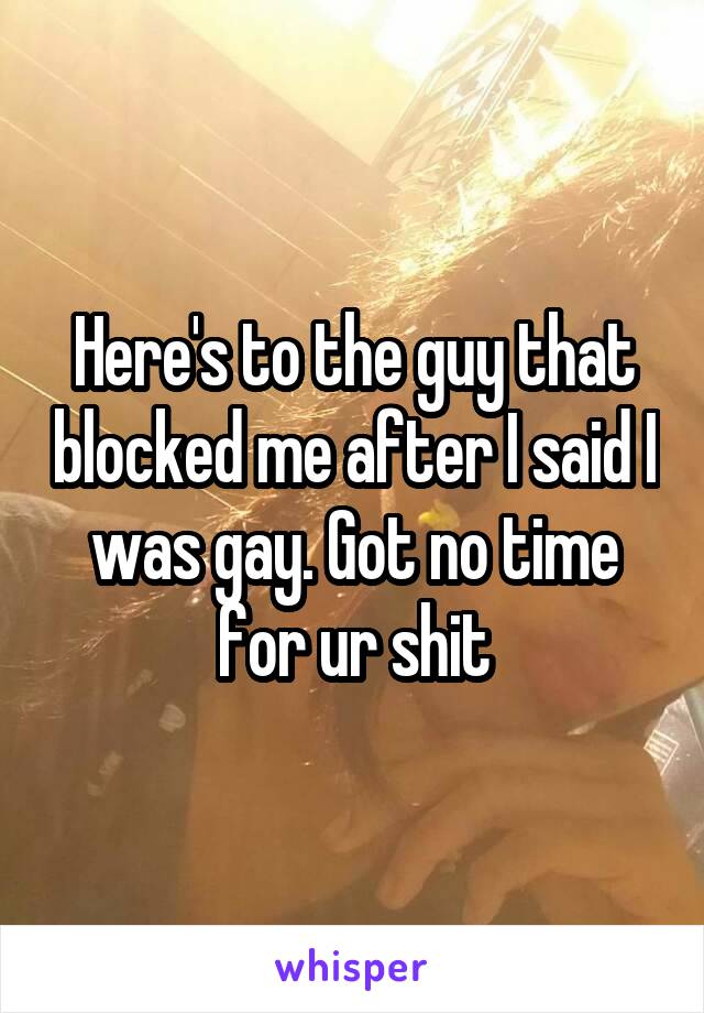 Here's to the guy that blocked me after I said I was gay. Got no time for ur shit