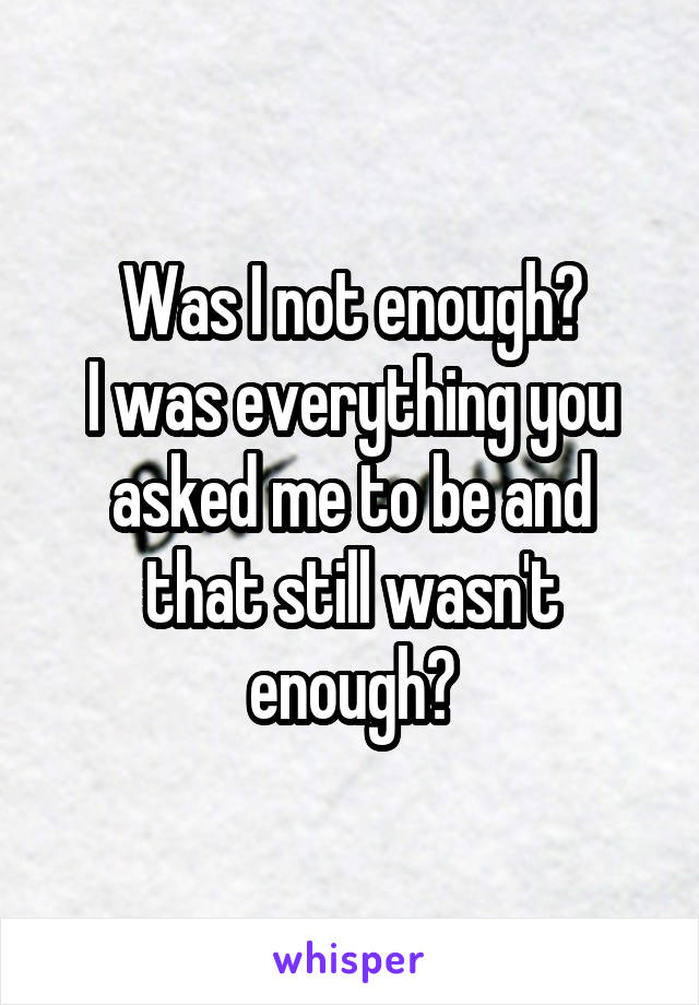 Was I not enough?
I was everything you asked me to be and that still wasn't enough?