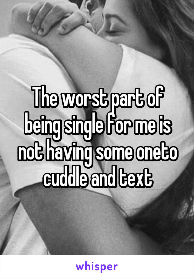 The worst part of being single for me is not having some oneto cuddle and text